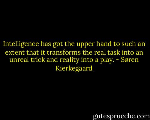 Intelligence has got the upper hand to such an extent that it transforms the real task into an unreal trick and reality into a play. - Søren Kierkegaard
