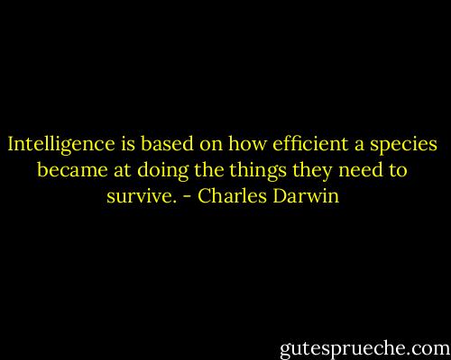 Intelligence is based on how efficient a species became at doing the things they need to survive. - Charles Darwin