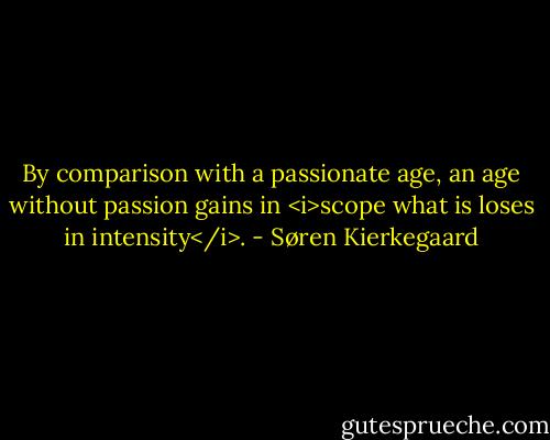 By comparison with a passionate age, an age without passion gains in <i>scope what is loses in intensity</i>. - Søren Kierkegaard