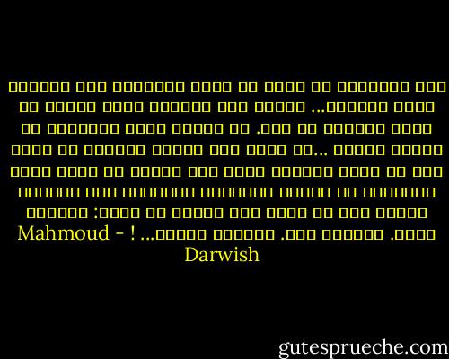 ليس المكانُ هو الفخ<br />ما دمتِ تبتسمين ولا تأبهين<br />بطول الطريق... خذيني كما تشتهين<br />يداً بيدٍ، او صدىً للصدى، او سدى.<br />لا أريدُ لهذي القصيدة ان تنتهي ابداً<br />...لا أريد لها هدفاً واضحاً<br />لا أريد لها ان تكون خريطةَ منفى<br />ولا بلداً<br />لا أريد لهذي القصيدة ان تنتهي<br />بالختام السعيد، ولا بالردى<br />أريدُ لها ان تكون كما تشتهي ان<br />تكون:<br />قصيدةَ غيري. قصيدةَ ضدي. قصيدةَ<br />ندِّي...<br />! - Mahmoud Darwish