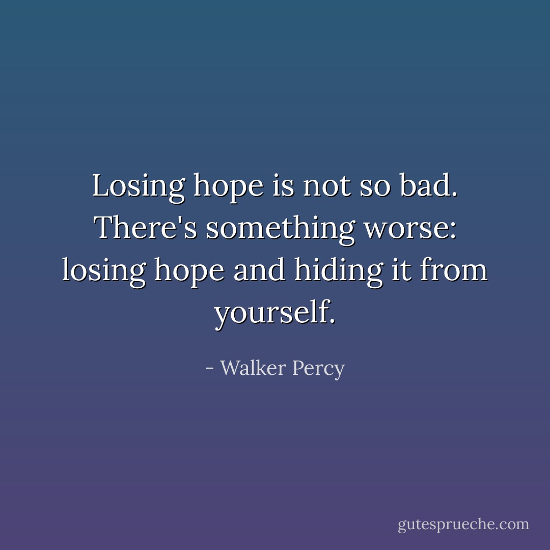 Losing hope is not so bad. There's something worse: losing hope and hiding it from yourself. - Walker Percy