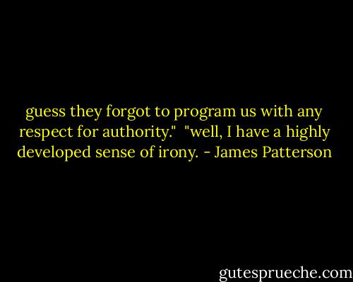 guess they forgot to program us with any respect for authority."<br /><br />"well, I have a highly developed sense of irony. - James Patterson