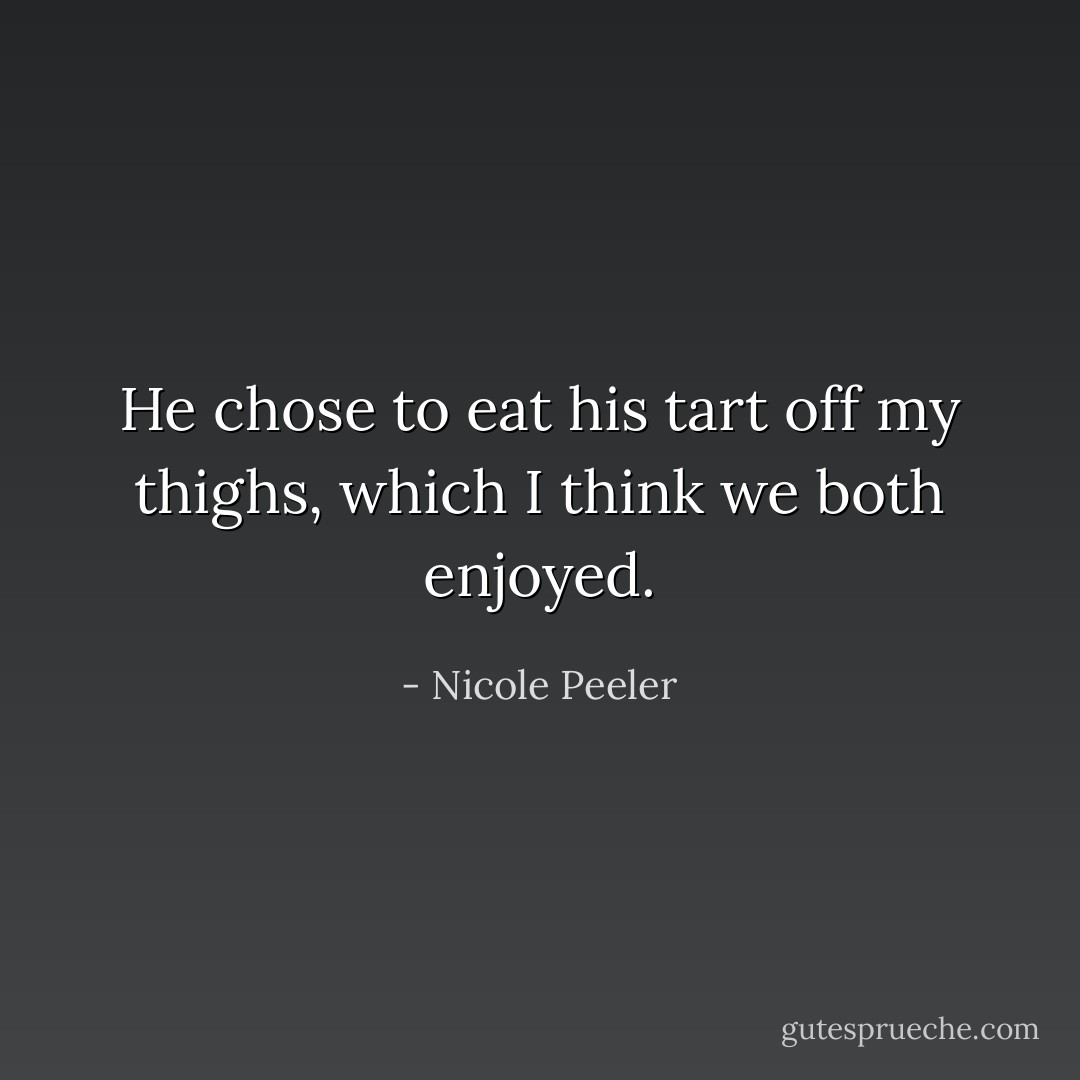 He chose to eat his tart off my thighs, which I think we both enjoyed. - Nicole Peeler