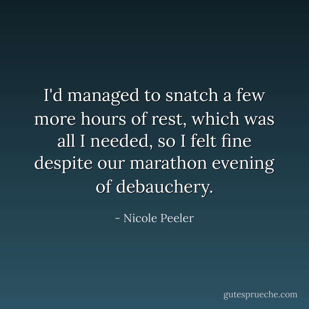I'd managed to snatch a few more hours of rest, which was all I needed, so I felt fine despite our marathon evening of debauchery. - Nicole Peeler
