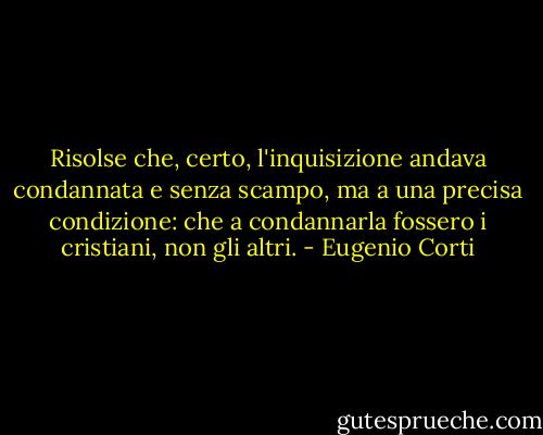 Risolse che, certo, l'inquisizione andava condannata e senza scampo, ma a una precisa condizione: che a condannarla fossero i cristiani, non gli altri. - Eugenio Corti