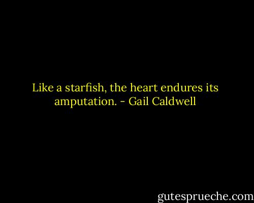 Like a starfish, the heart endures its amputation. - Gail Caldwell
