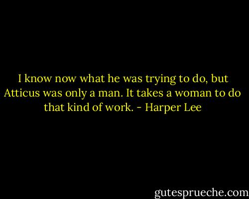 I know now what he was trying to do, but Atticus was only a man. It takes a<br />woman to do that kind of work. - Harper Lee