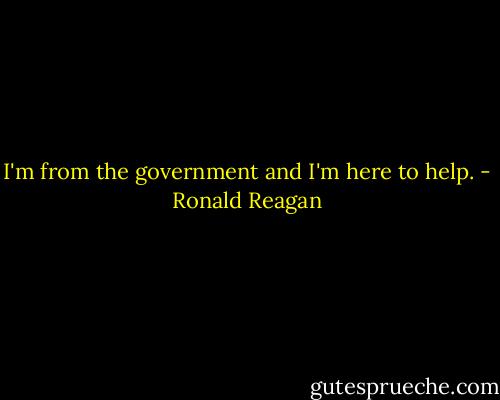 I'm from the government and I'm here to help. - Ronald Reagan