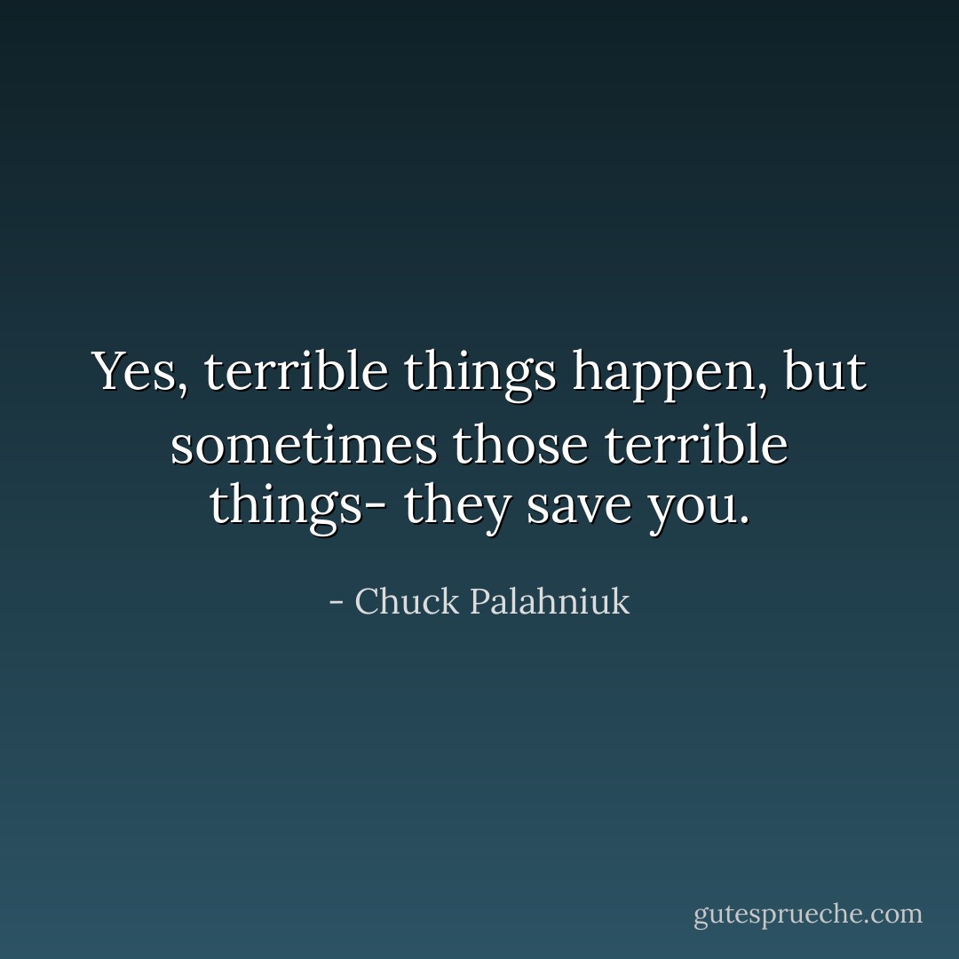 Yes, terrible things happen, but sometimes those terrible things- they save you. - Chuck Palahniuk