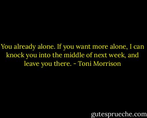 You already alone. If you want more alone, I can knock you into the middle of next week, and leave you there. - Toni Morrison