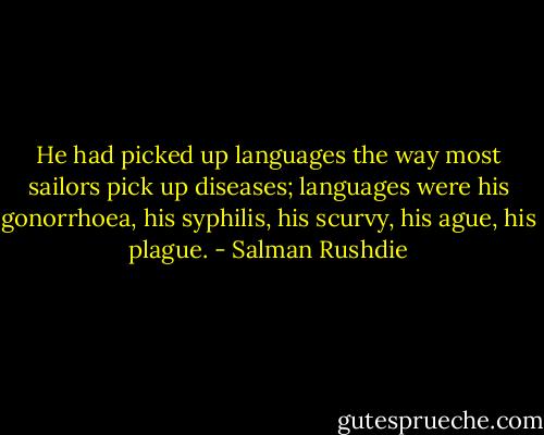 He had picked up languages the way most sailors pick up diseases; languages were his gonorrhoea, his syphilis, his scurvy, his ague, his plague. - Salman Rushdie