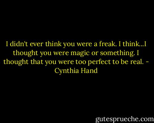 I didn't ever think you were a freak. I think...I thought you were magic or something. I thought that you were too perfect to be real. - Cynthia Hand