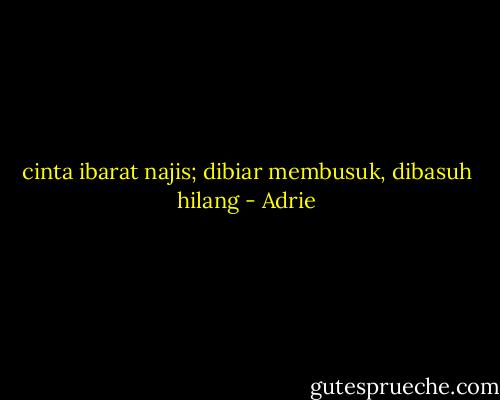 cinta ibarat najis; dibiar membusuk, dibasuh hilang - Adrie