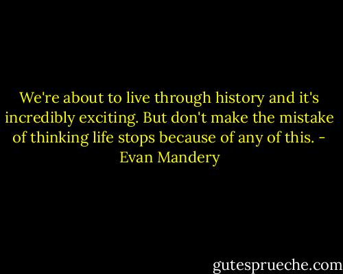 We're about to live through history and it's incredibly exciting. But don't make the mistake of thinking life stops because of any of this. - Evan Mandery