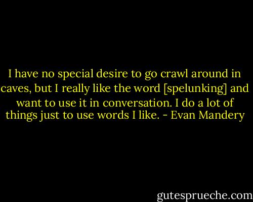 I have no special desire to go crawl around in caves, but I really like the word [spelunking] and want to use it in conversation. I do a lot of things just to use words I like. - Evan Mandery