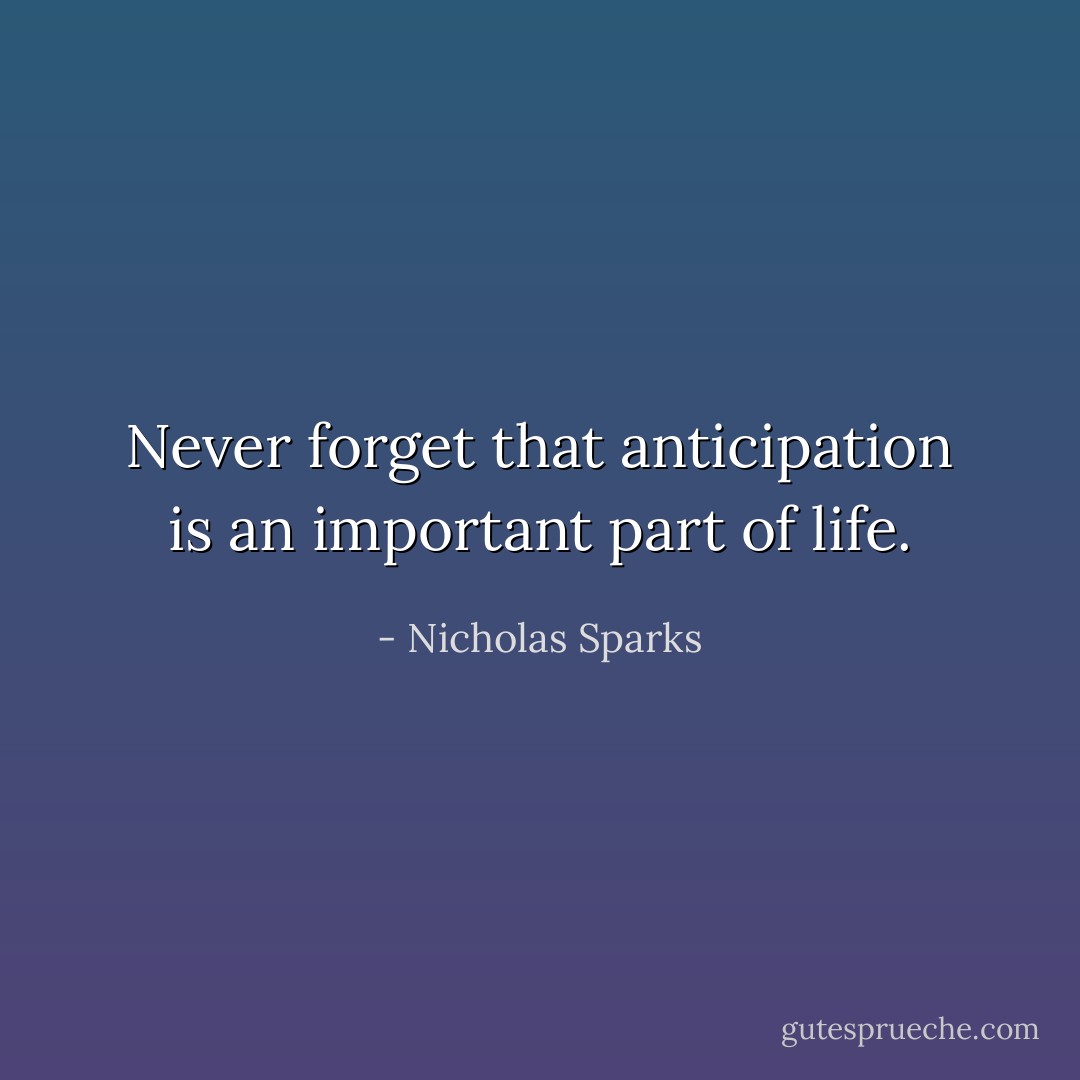 Never forget that anticipation is an important part of life. - Nicholas Sparks