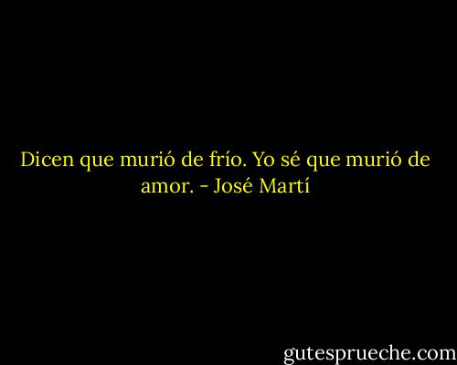 Dicen que murió de frío. Yo sé que murió de amor. - José Martí