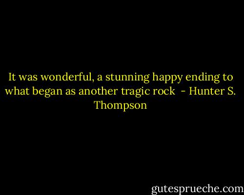 It was wonderful, a stunning happy ending to what began as another tragic rock  - Hunter S. Thompson