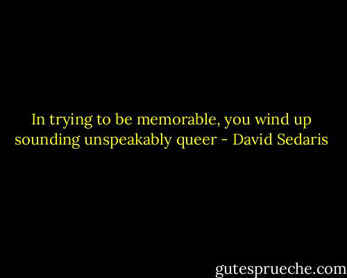 In trying to be memorable, you wind up sounding unspeakably queer - David Sedaris