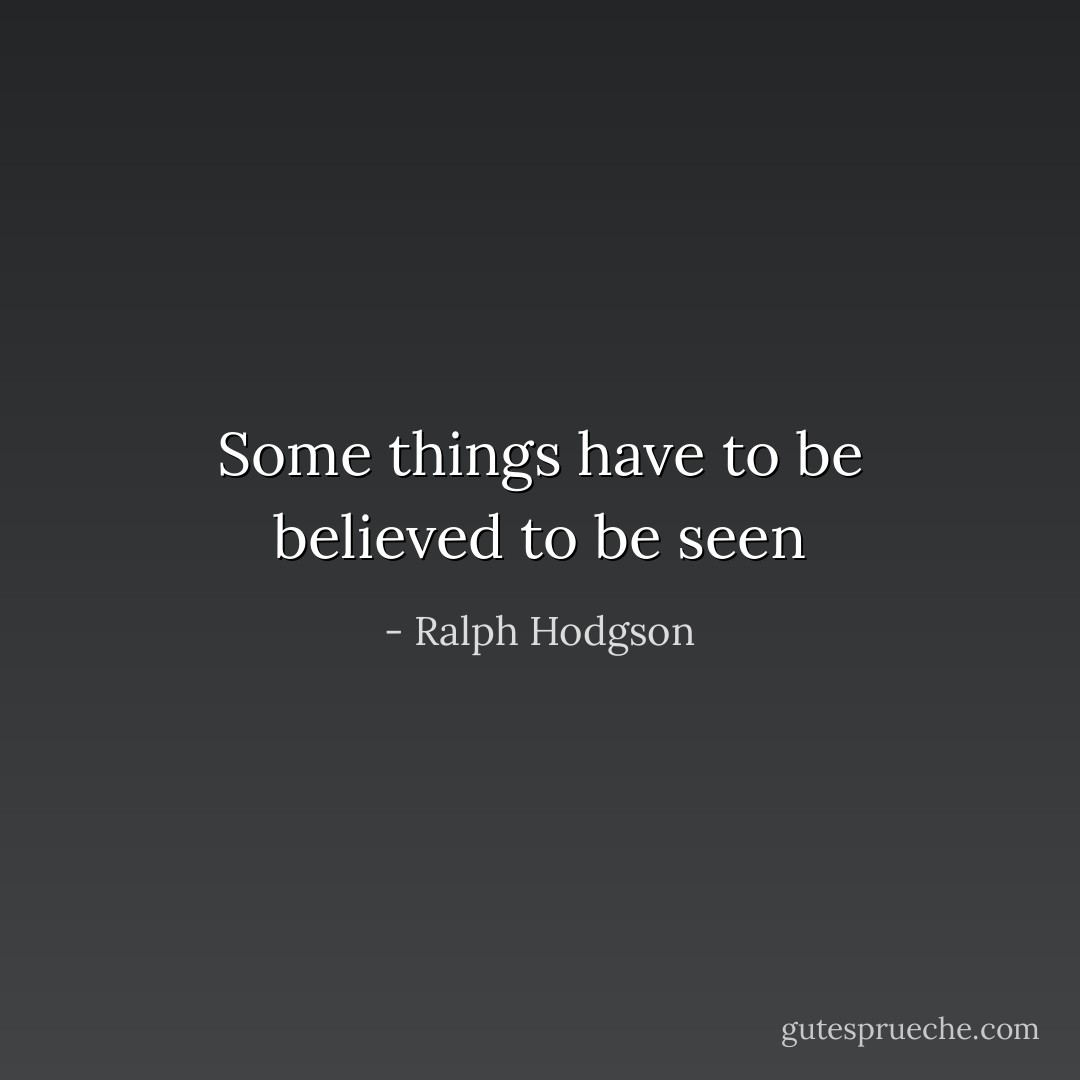 Some things have to be believed to be seen - Ralph Hodgson