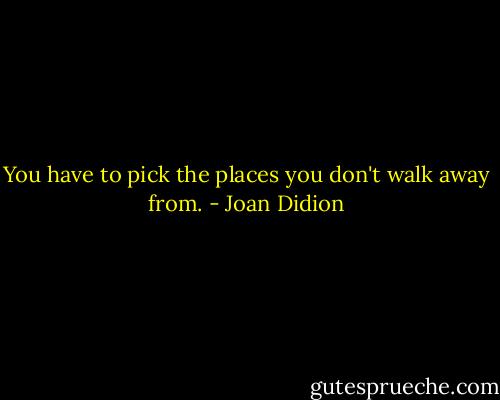 You have to pick the places you don't walk away from. - Joan Didion
