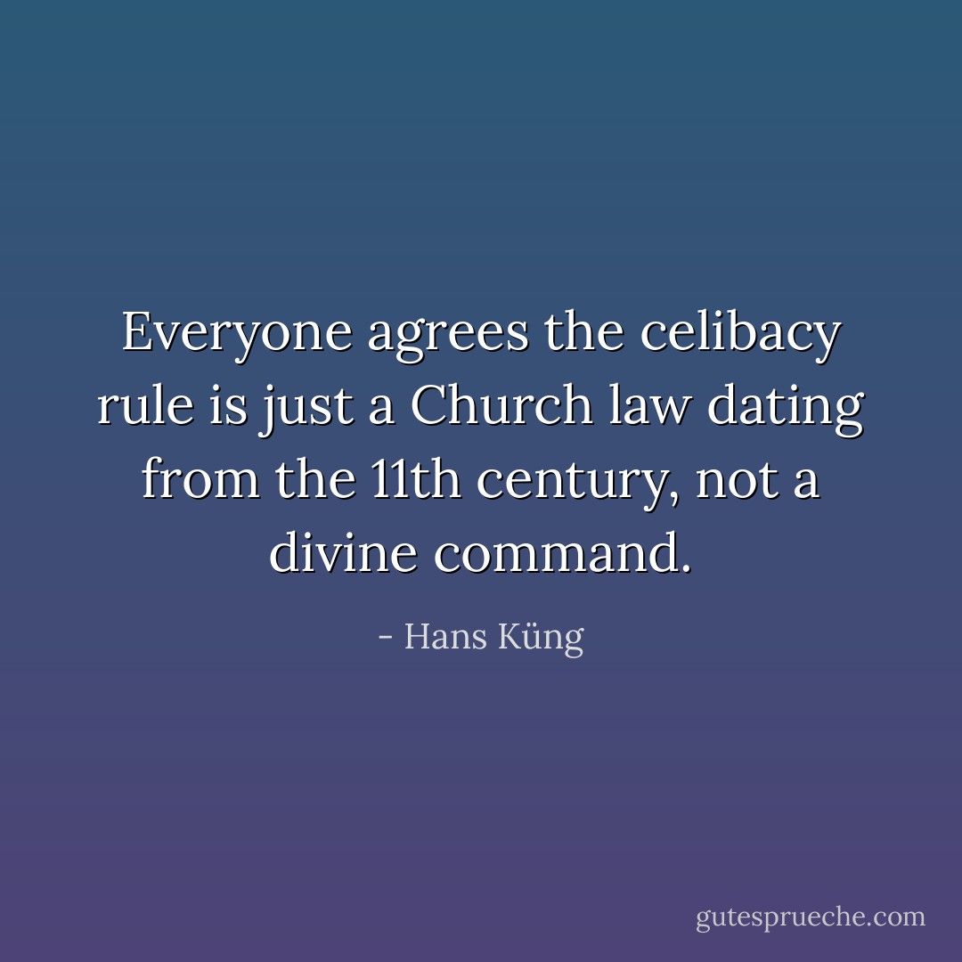 Everyone agrees the celibacy rule is just a Church law dating from the 11th century, not a divine command. - Hans Küng