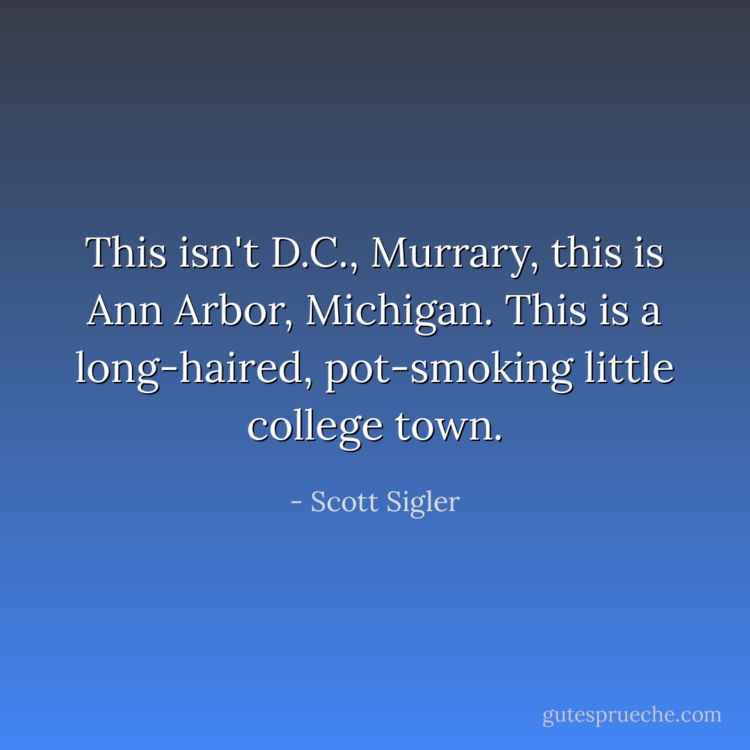 This isn't D.C., Murrary, this is Ann Arbor, Michigan. This is a long-haired, pot-smoking little college town. - Scott Sigler