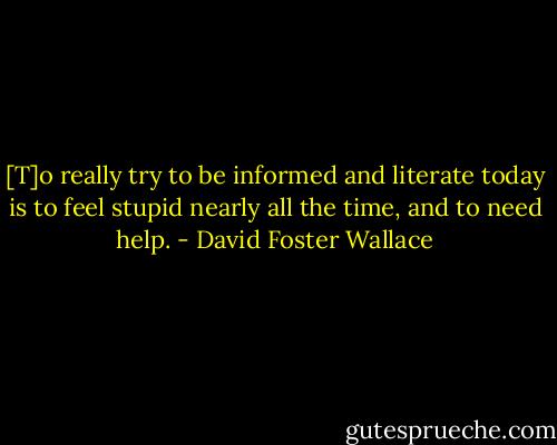 [T]o really try to be informed and literate today is to feel stupid nearly all the time, and to need help. - David Foster Wallace