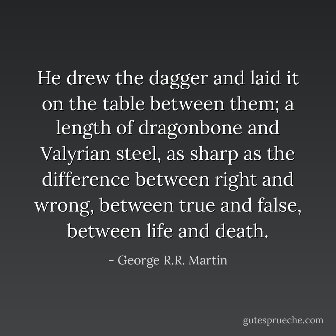 He drew the dagger and laid it on the table between them; a length of dragonbone and Valyrian steel, as sharp as the difference between right and wrong, between true and false, between life and death. - George R.R. Martin