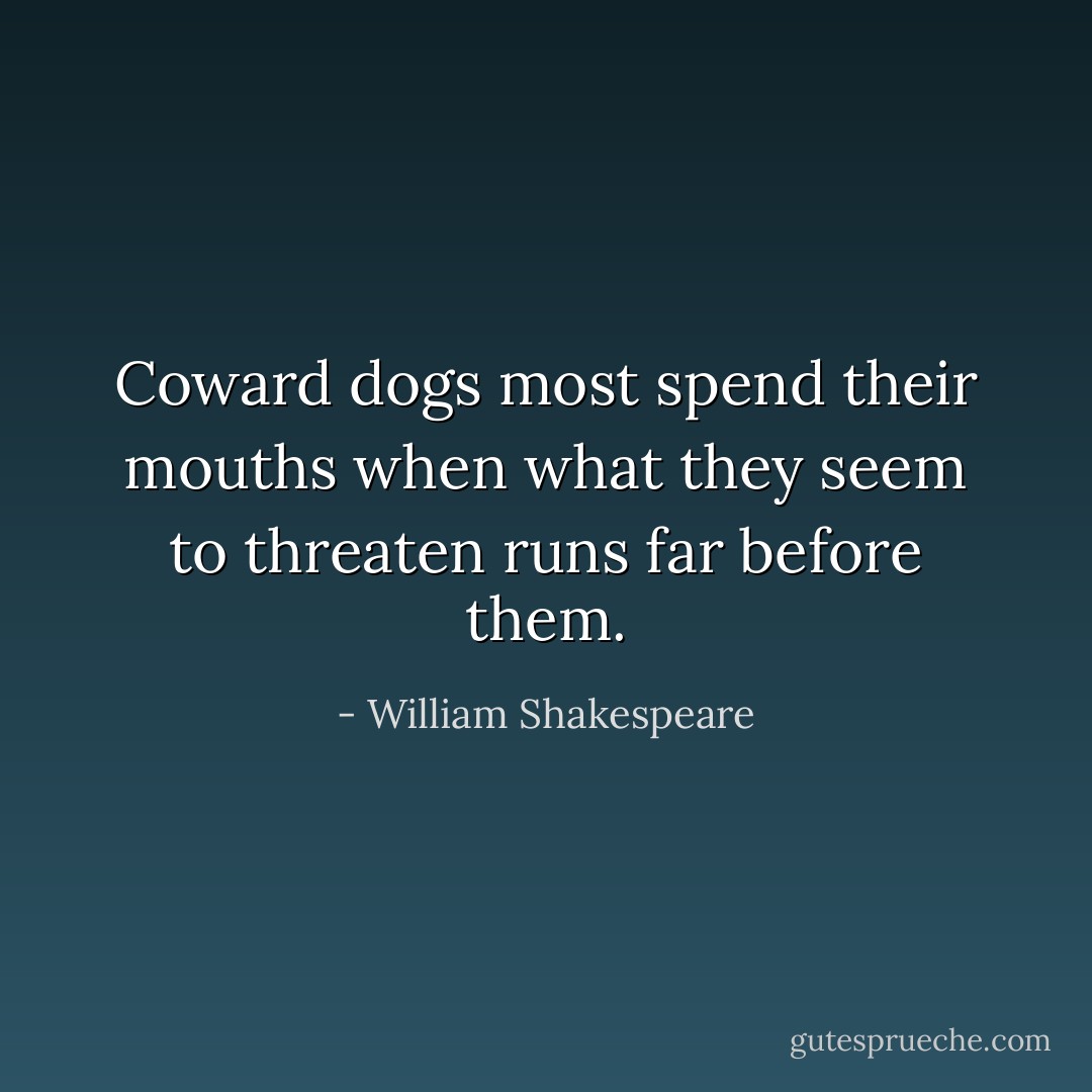 Coward dogs most spend their mouths when what they seem to threaten runs far before them. - William Shakespeare