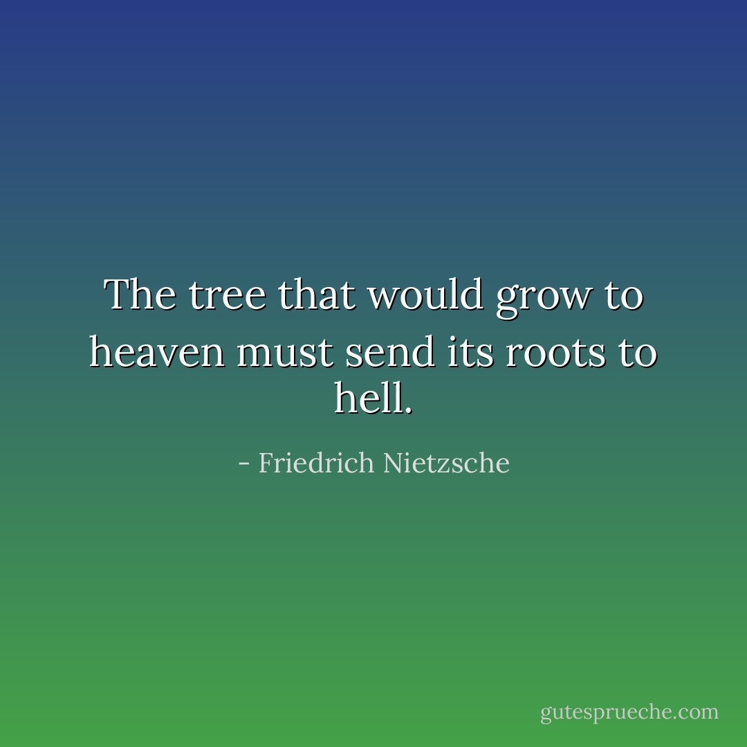 The tree that would grow to heaven must send its roots to hell. - Friedrich Nietzsche