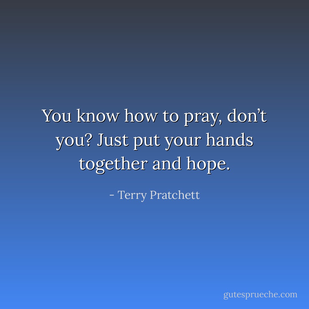 You know how to pray, don’t you? Just put your hands together and hope. - Terry Pratchett