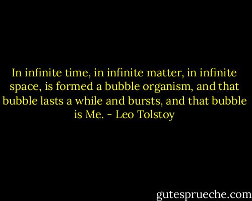 In infinite time, in infinite matter, in infinite space, is formed a bubble organism, and that bubble lasts a while and bursts, and that bubble is Me. - Leo Tolstoy