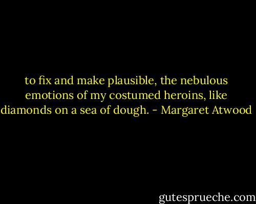 to fix and make plausible, the nebulous emotions of my costumed heroins, like diamonds on a sea of dough. - Margaret Atwood