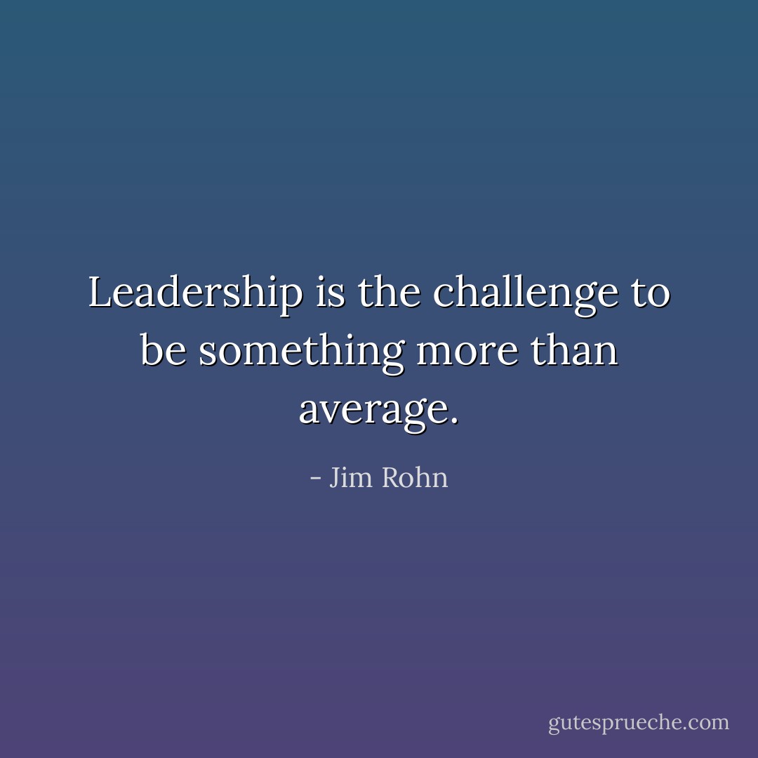 Leadership is the challenge to be something more than average. - Jim Rohn