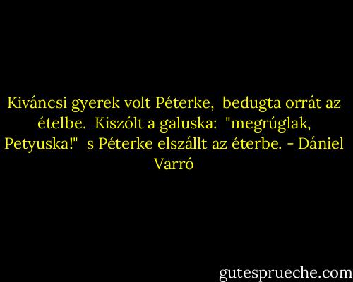 Kiváncsi gyerek volt Péterke, <br />bedugta orrát az ételbe. <br />Kiszólt a galuska: <br />"megrúglak, Petyuska!" <br />s Péterke elszállt az éterbe. - Dániel Varró