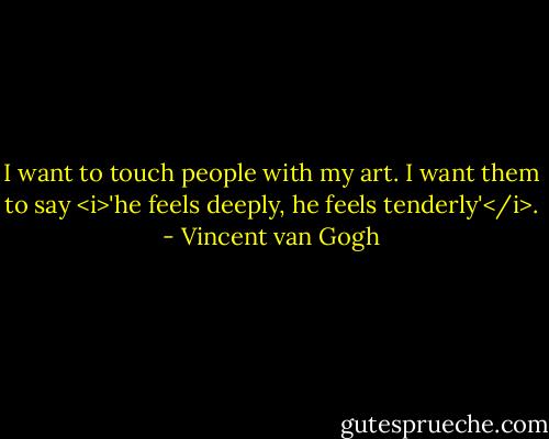 I want to touch people with my art. I want them to say <i>'he feels deeply, he feels tenderly'</i>. - Vincent van Gogh