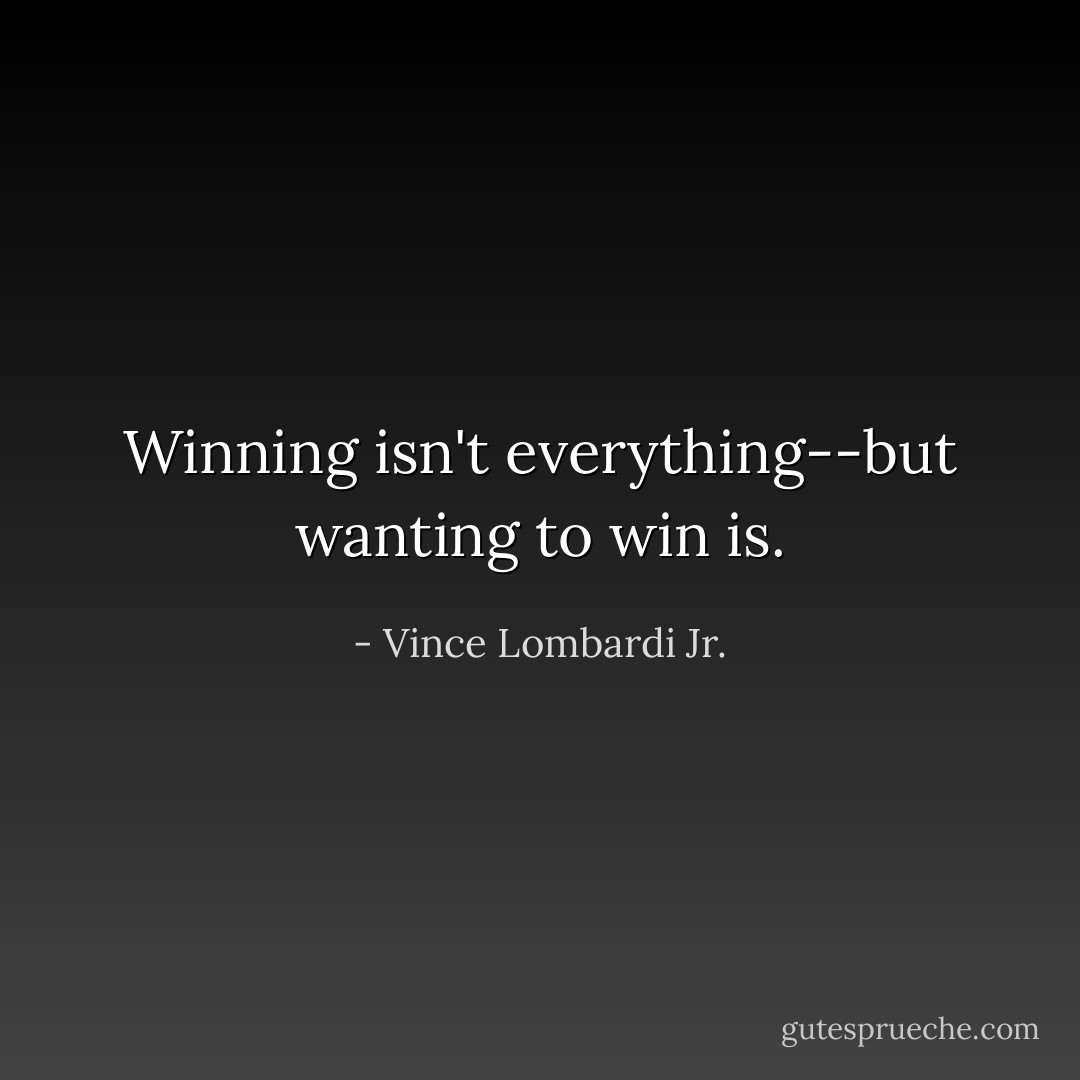 Winning isn't everything--but wanting to win is. - Vince Lombardi Jr.