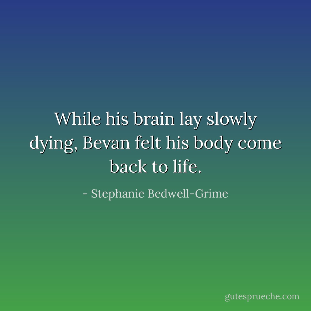 While his brain lay slowly dying, Bevan felt his body come back to life. - Stephanie Bedwell-Grime