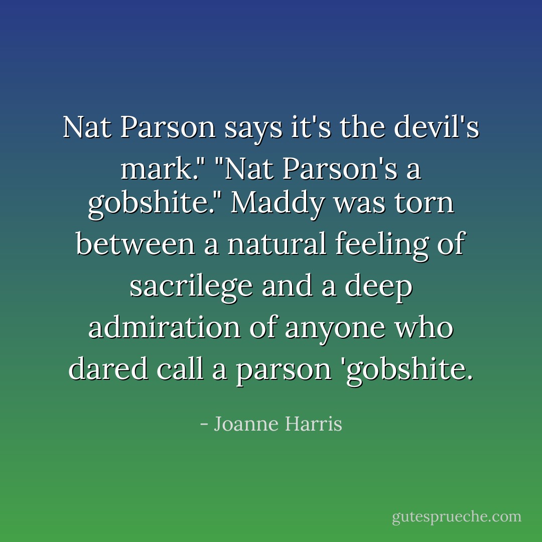 Nat Parson says it's the devil's mark."<br />"Nat Parson's a gobshite."<br />Maddy was torn between a natural feeling of sacrilege and a deep admiration of anyone who dared call a parson 'gobshite. - Joanne Harris