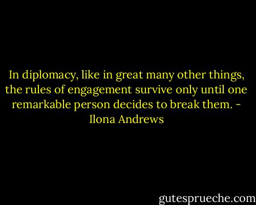 In diplomacy, like in great many other things, the rules of engagement survive only until one remarkable person decides to break them. - Ilona Andrews