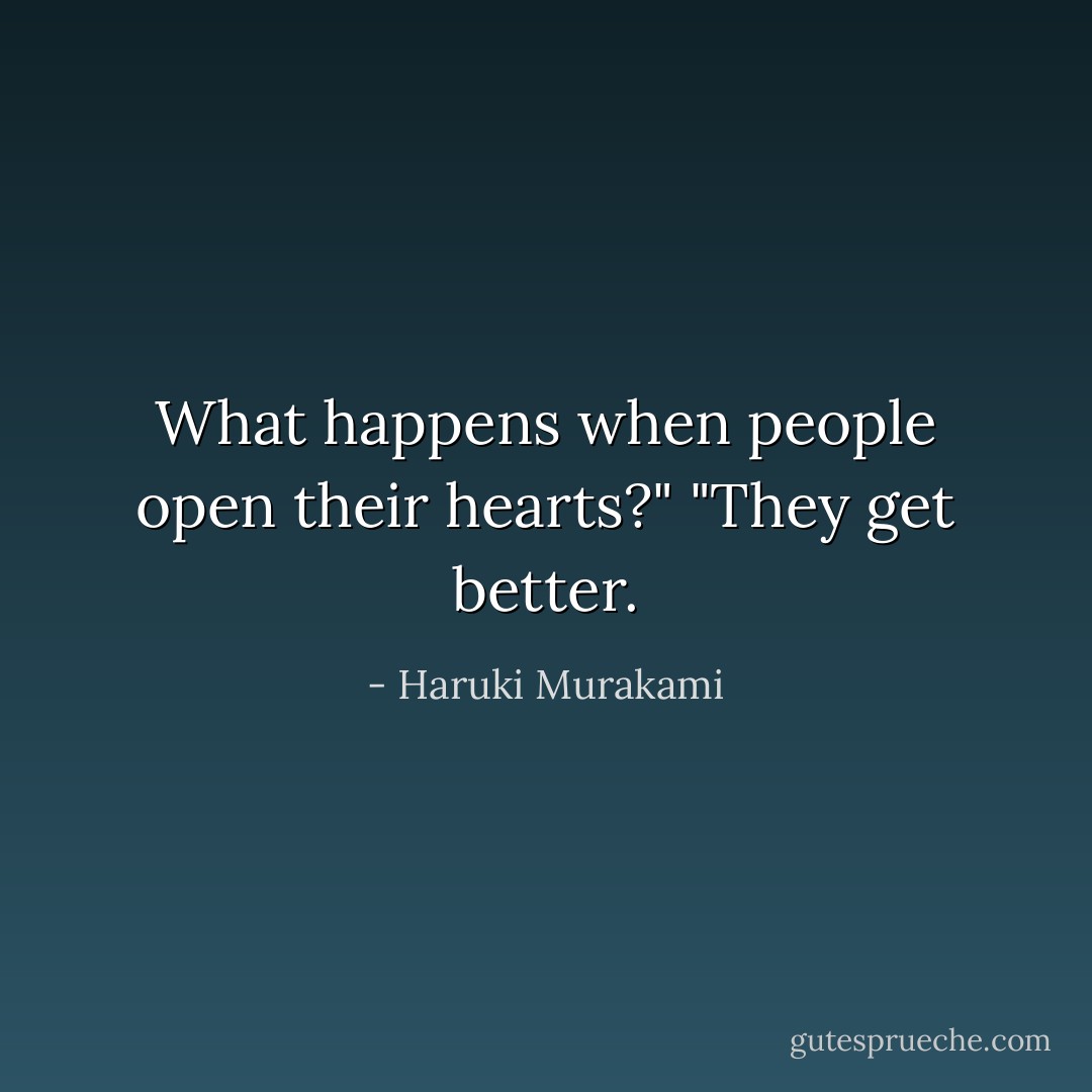 What happens when people open their hearts?"<br />"They get better. - Haruki Murakami
