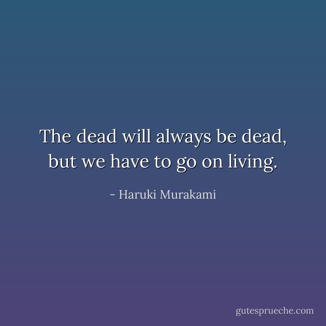 The dead will always be dead, but we have to go on living. - Haruki Murakami