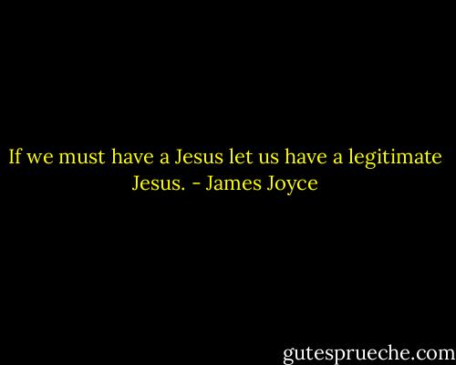 If we must have a Jesus let us have a legitimate Jesus. - James Joyce