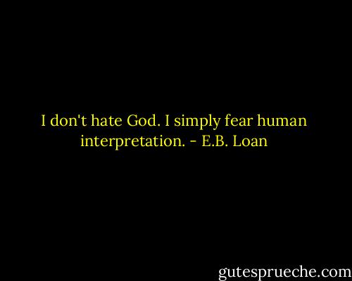 I don't hate God. I simply fear human interpretation. - E.B. Loan