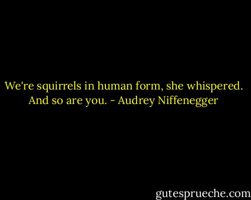We're squirrels in human form, she whispered. And so are you. - Audrey Niffenegger