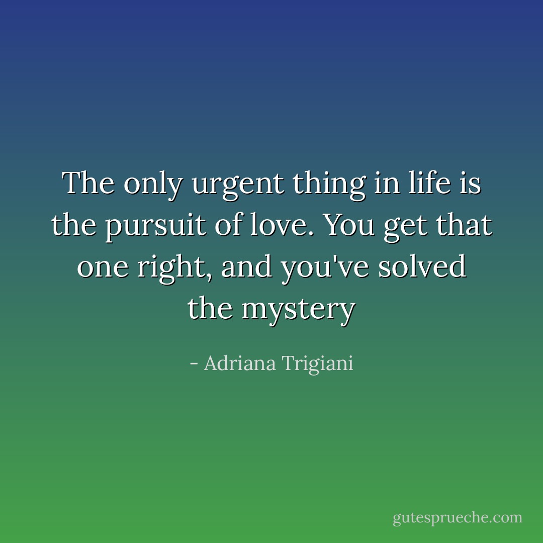 The only urgent thing in life is the pursuit of love. You get that one right, and you've solved the mystery - Adriana Trigiani