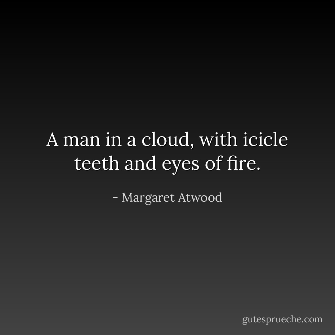 A man in a cloud, with icicle teeth and eyes of fire. - Margaret Atwood