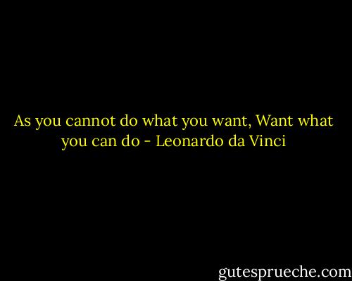 As you cannot do what you want,<br />Want what you can do - Leonardo da Vinci