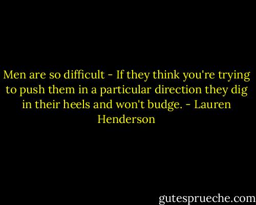 Men are so difficult - If they think you're trying to push them in a particular direction they dig in their heels and won't budge. - Lauren Henderson